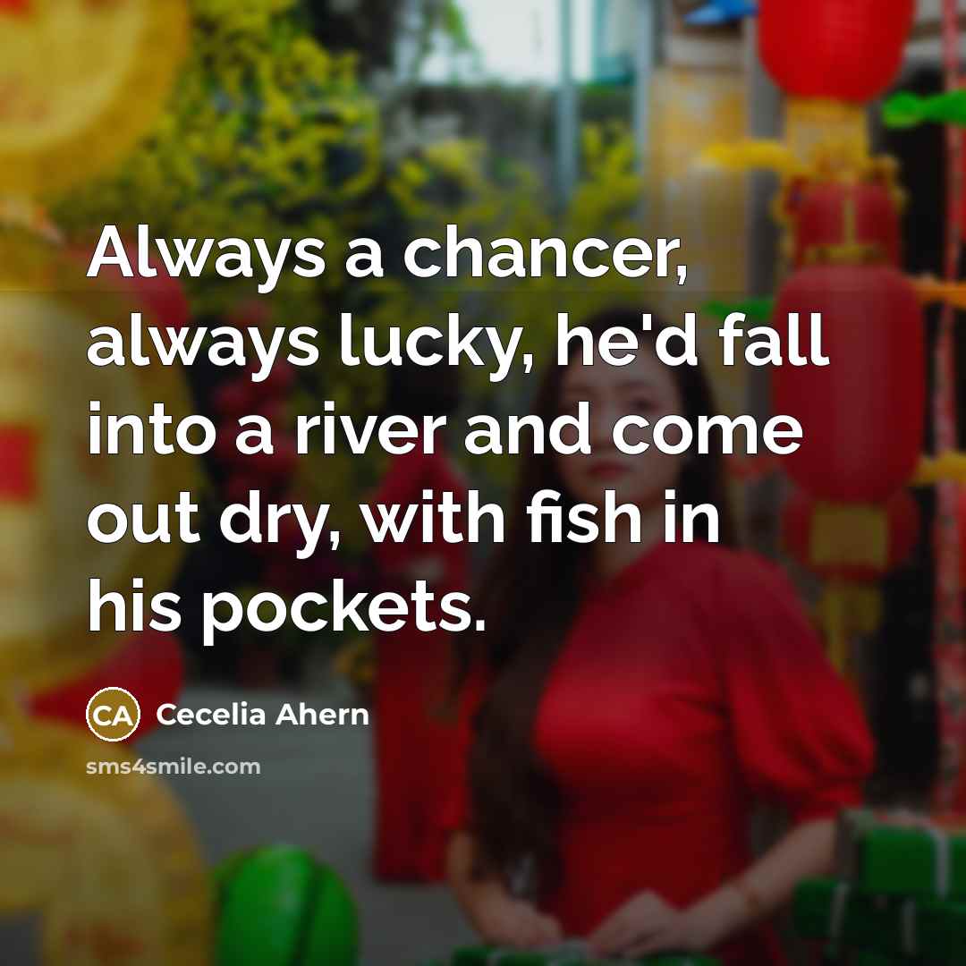 “Always a chancer, always lucky, he'd fall into a river and come out dry, with fish in his pockets.” quote by Cecelia Ahern