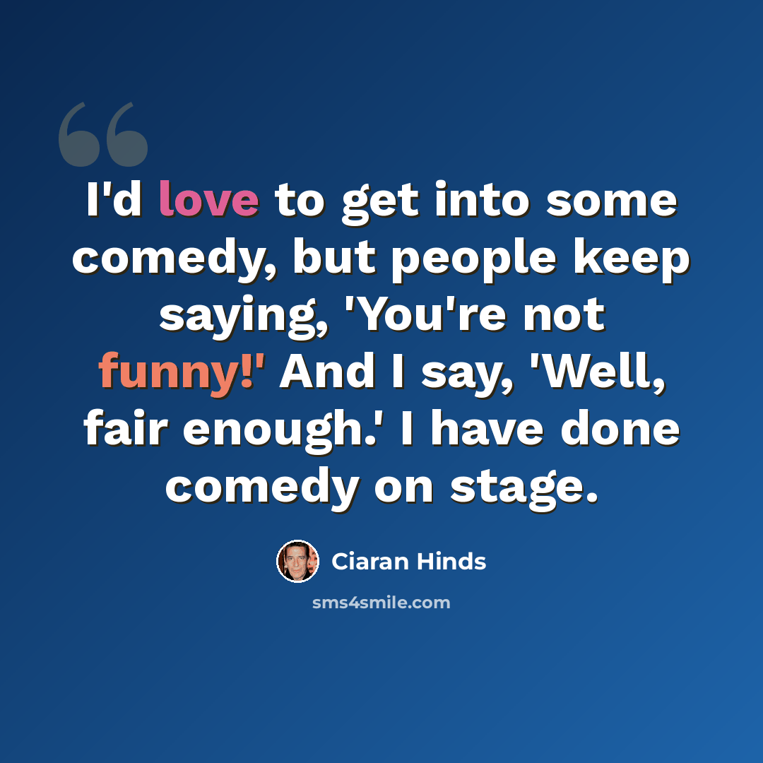 “I'd love to get into some comedy, but people keep saying, 'You're not funny!' And I say, 'Well, fair enough.' I have done comedy on stage.” quote by Ciaran Hinds