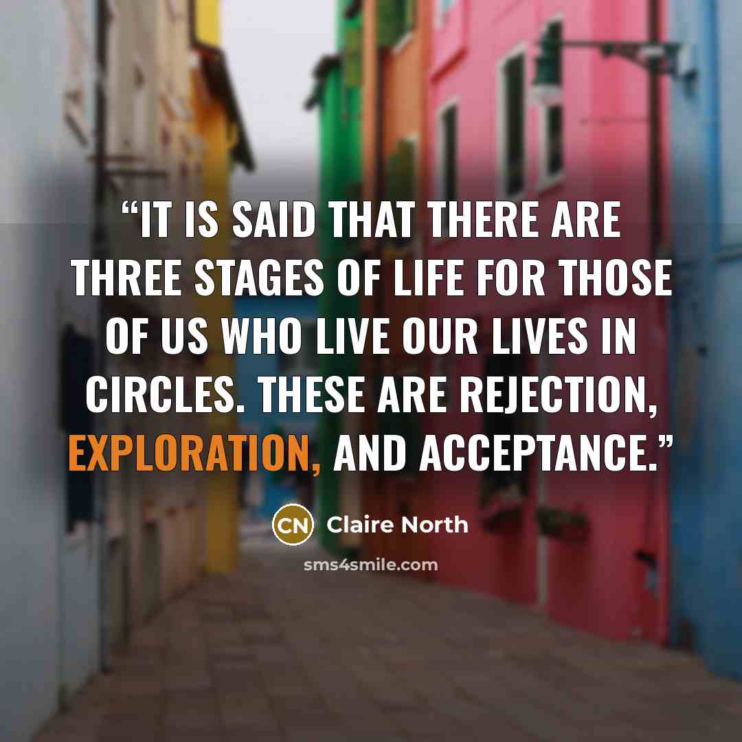 “It is said that there are three stages of life for those of us who live our lives in circles. These are rejection, exploration, and acceptance.” quote by Claire North
