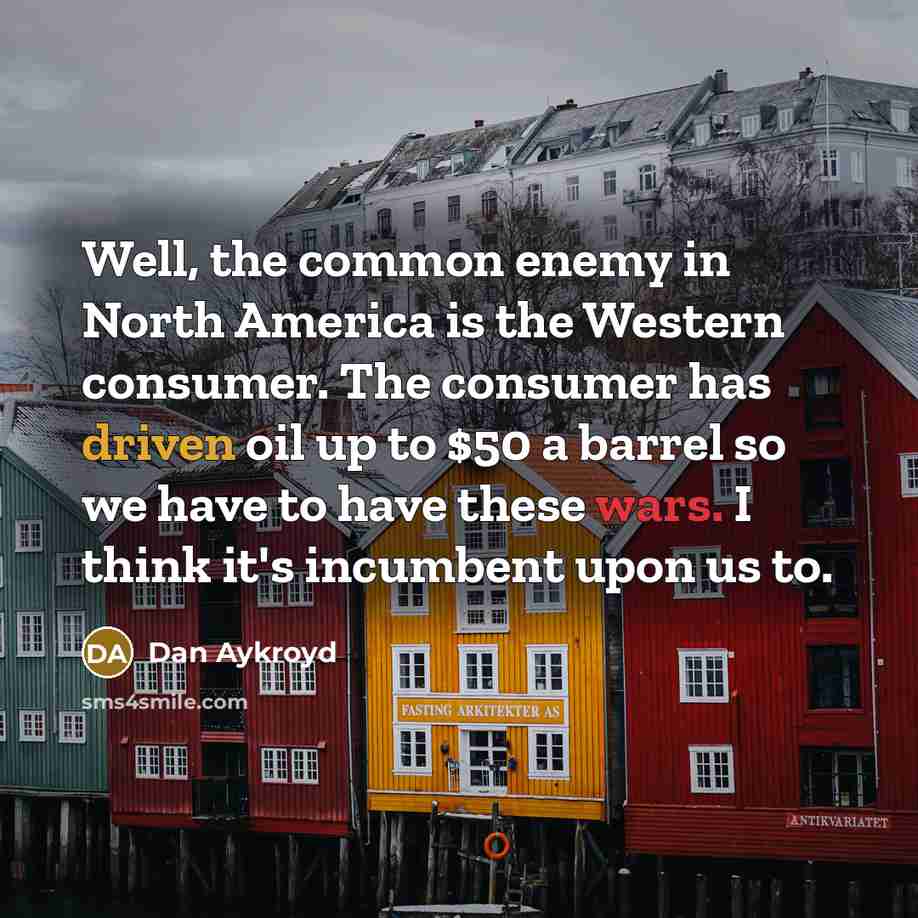 “Well, the common enemy in North America is the Western consumer. The consumer has driven oil up to $50 a barrel so we have to have these wars. I think it's incumbent upon us to.” quote by Dan Aykroyd