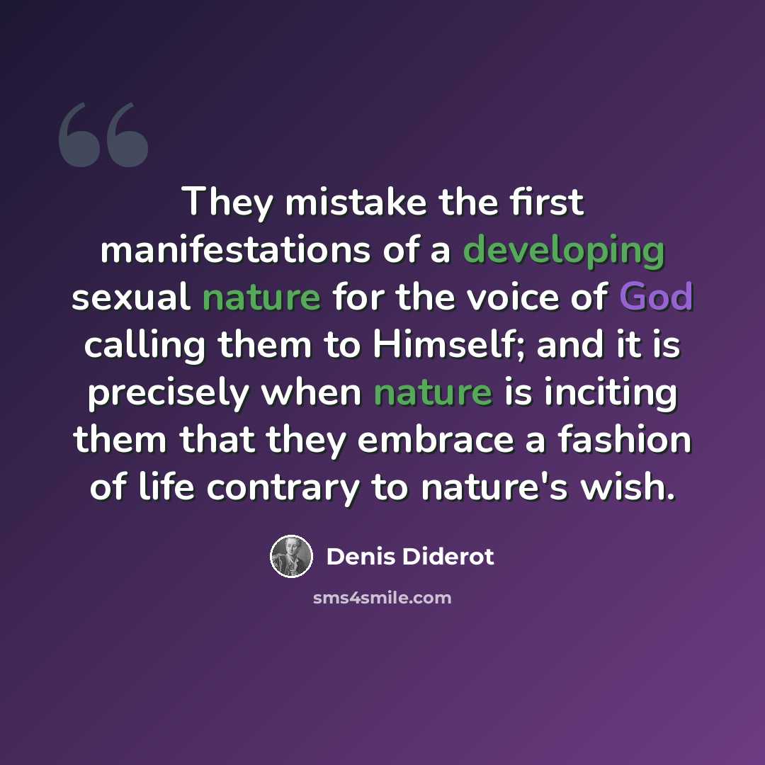 “They mistake the first manifestations of a developing sexual nature for the voice of God calling them to Himself; and it is precisely when nature is inciting them that they embrace a fashion of life contrary to nature's wish.” quote by Denis Diderot