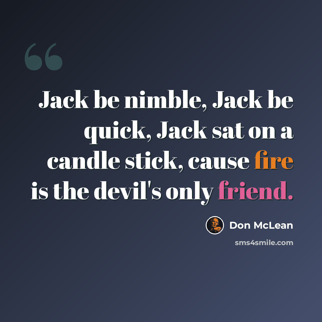 “Jack be nimble, Jack be quick, Jack sat on a candle stick, cause fire is the devil's only friend.” quote by Don McLean