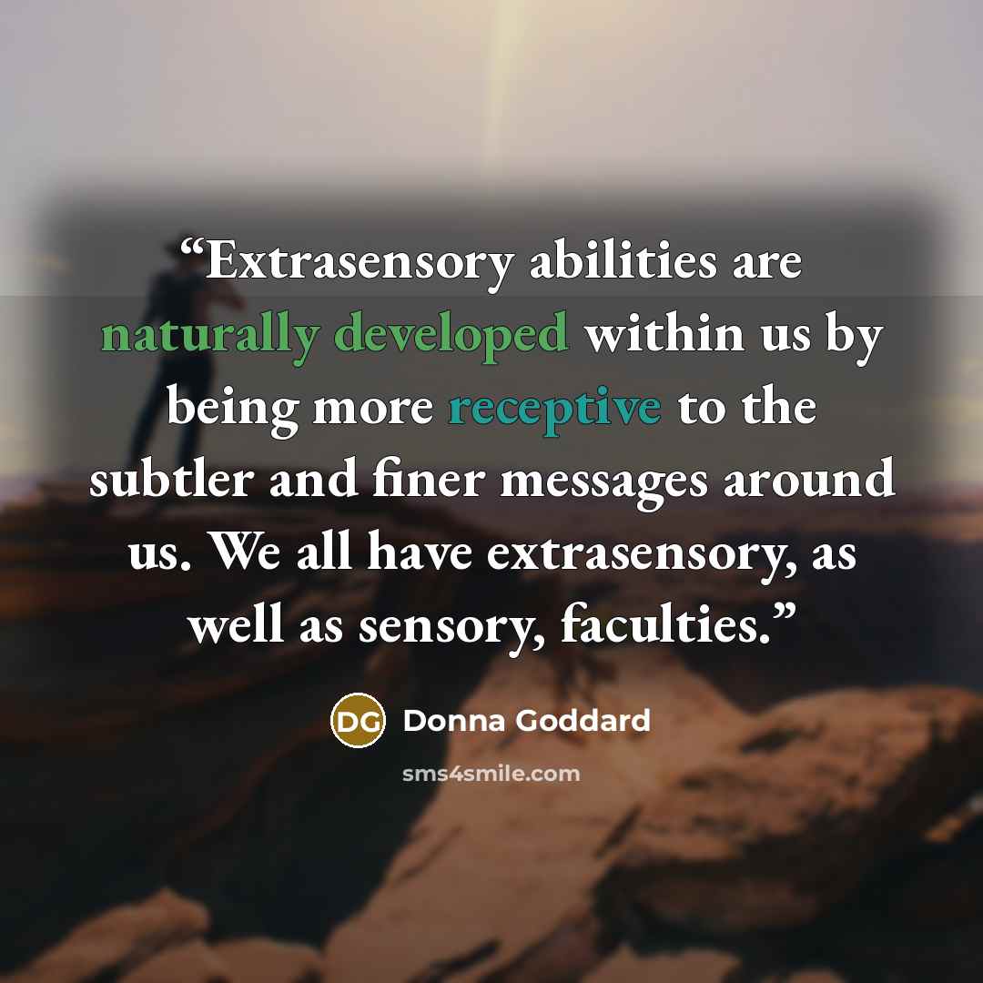 “Extrasensory abilities are naturally developed within us by being more receptive to the subtler and finer messages around us. We all have extrasensory, as well as sensory, faculties.” quote by Donna Goddard