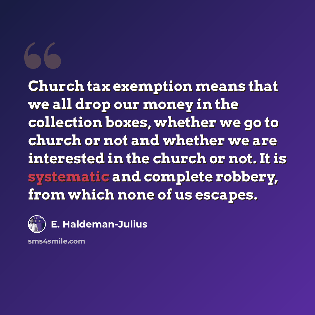 “Church tax exemption means that we all drop our money in the collection boxes, whether we go to church or not and whether we are interested in the church or not. It is systematic and complete robbery, from which none of us escapes.” quote by E. Haldeman-Julius