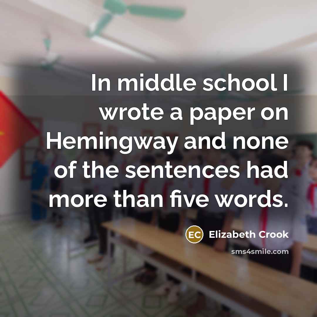 “In middle school I wrote a paper on Hemingway and none of the sentences had more than five words.” quote by Elizabeth Crook