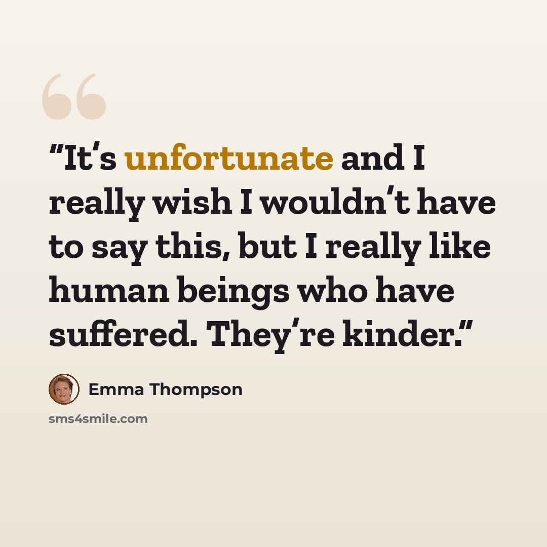 “It’s unfortunate and I really wish I wouldn’t have to say this, but I really like human beings who have suffered. They’re kinder.” quote by Emma Thompson