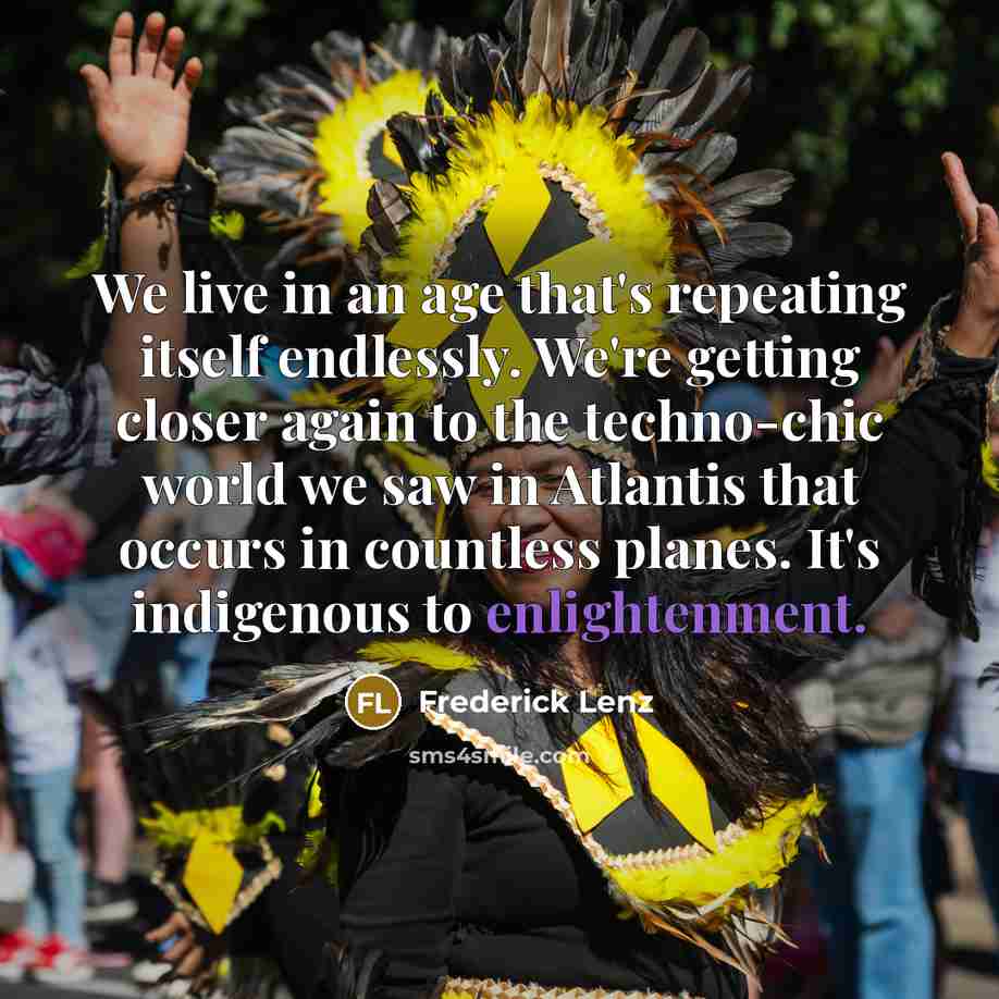 “We live in an age that's repeating itself endlessly. We're getting closer again to the techno-chic world we saw in Atlantis that occurs in countless planes. It's indigenous to enlightenment.” quote by Frederick Lenz