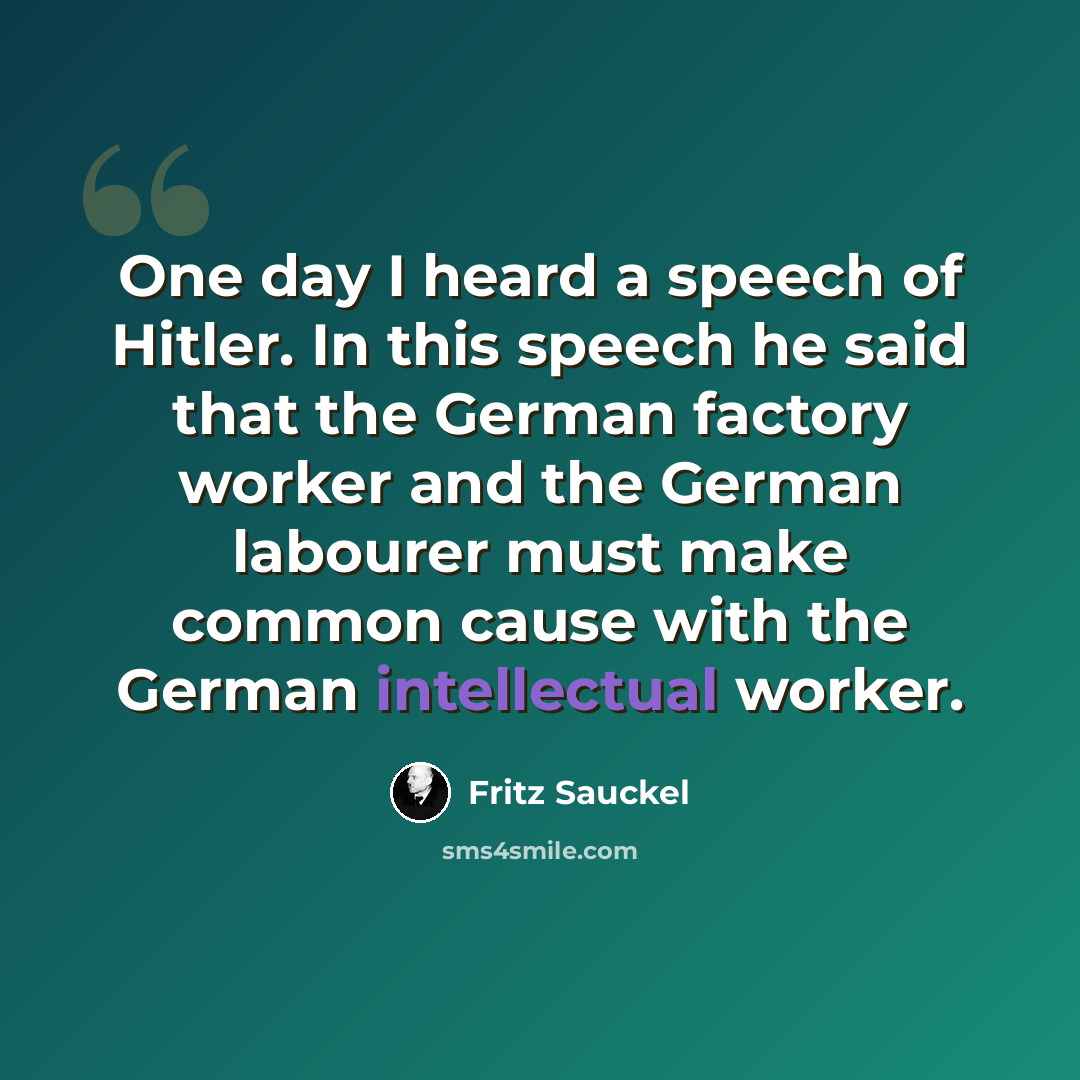 “One day I heard a speech of Hitler. In this speech he said that the German factory worker and the German labourer must make common cause with the German intellectual worker.” quote by Fritz Sauckel