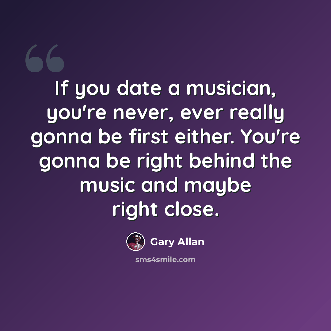 “If you date a musician, you're never, ever really gonna be first either. You're gonna be right behind the music and maybe right close.” quote by Gary Allan