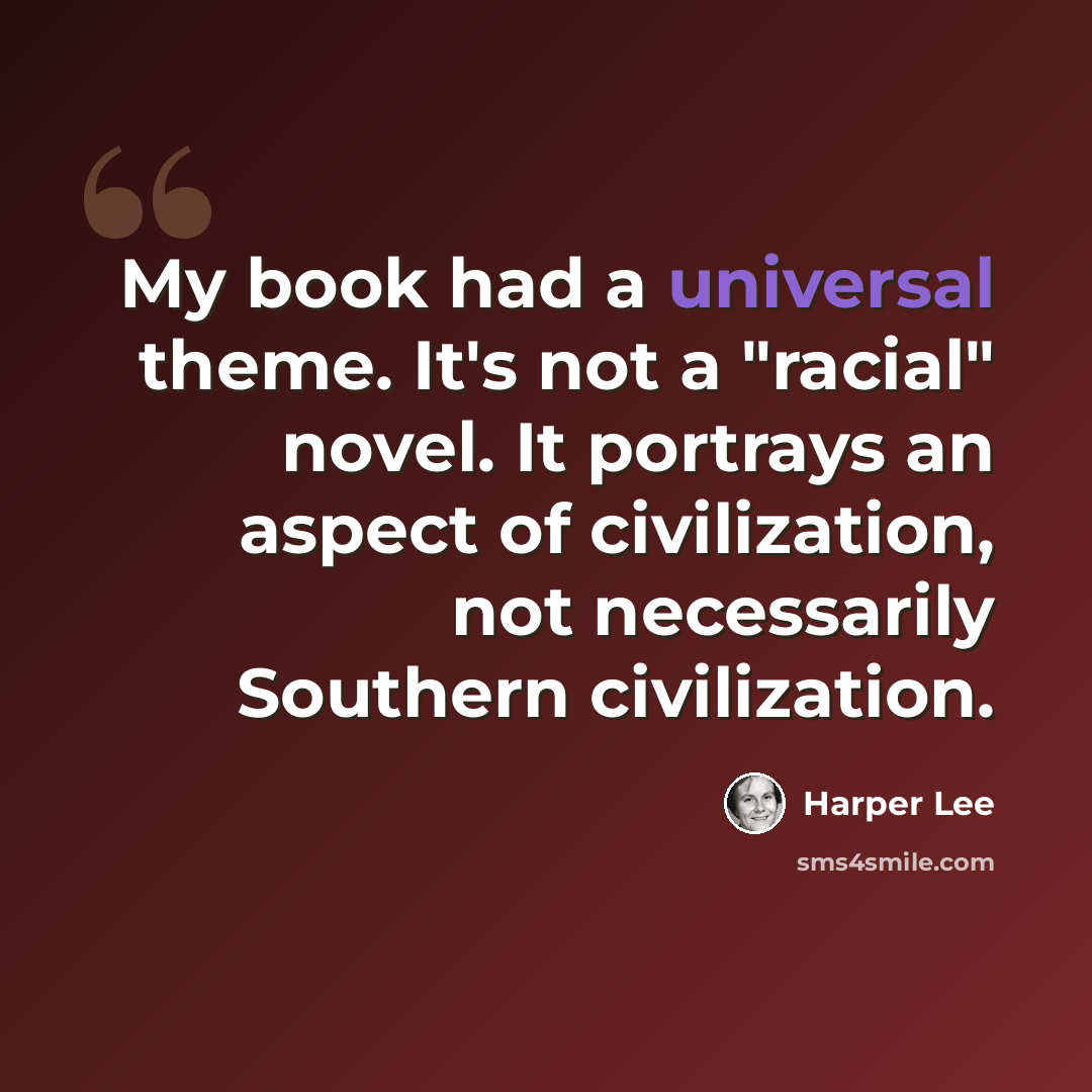 “My book had a universal theme. It's not a "racial" novel. It portrays an aspect of civilization, not necessarily Southern civilization.” quote by Harper Lee
