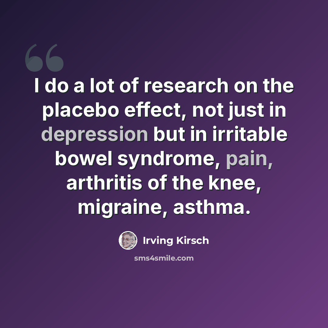 “I do a lot of research on the placebo effect, not just in depression but in irritable bowel syndrome, pain, arthritis of the knee, migraine, asthma.” quote by Irving Kirsch
