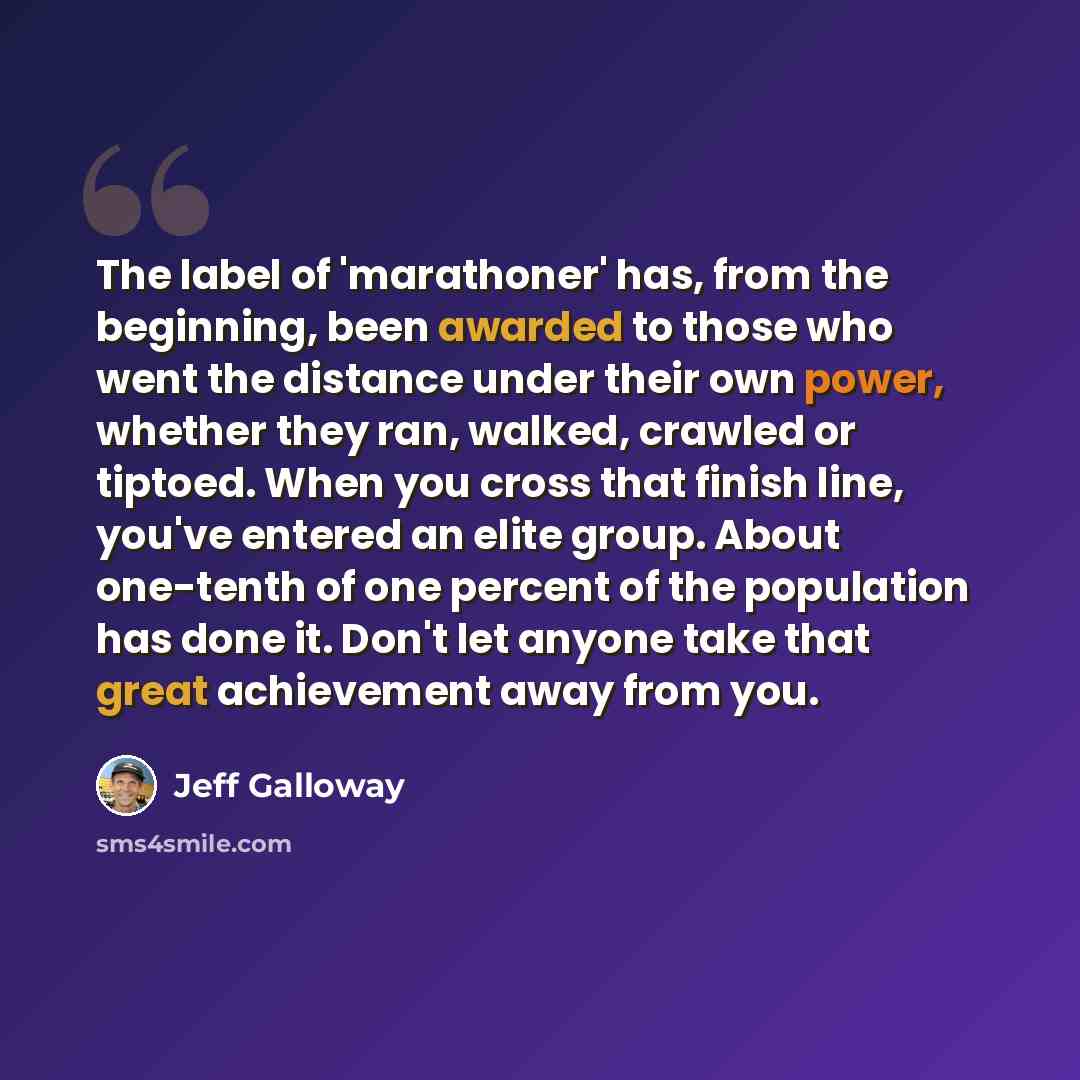 “The label of 'marathoner' has, from the beginning, been awarded to those who went the distance under their own power, whether they ran, walked, crawled or tiptoed. When you cross that finish line, you've entered an elite group. About one-tenth of one percent of the population has done it. Don't…” quote by Jeff Galloway