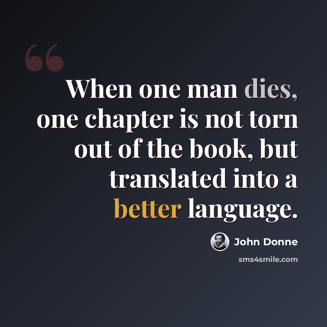 “When one man dies, one chapter is not torn out of the book, but translated into a better language.” quote by John Donne