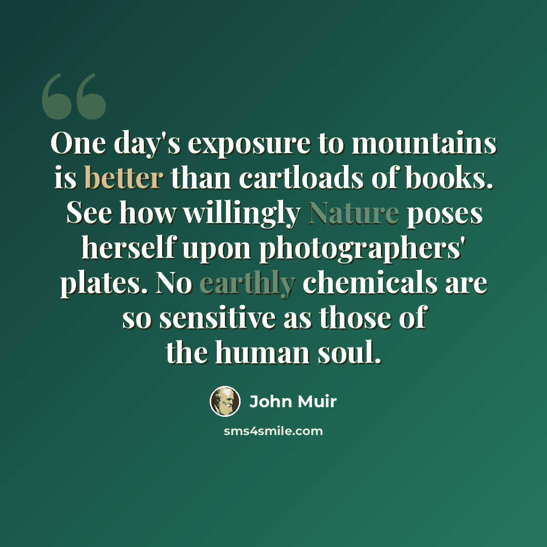 “One day's exposure to mountains is better than cartloads of books. See how willingly Nature poses herself upon photographers' plates. No earthly chemicals are so sensitive as those of the human soul.” quote by John Muir