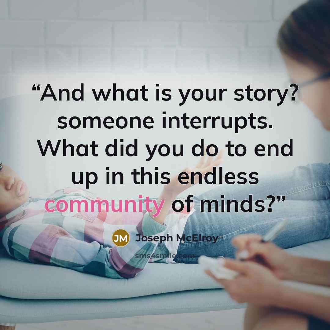 “And what is your story? someone interrupts. What did you do to end up in this endless community of minds?” quote by Joseph McElroy