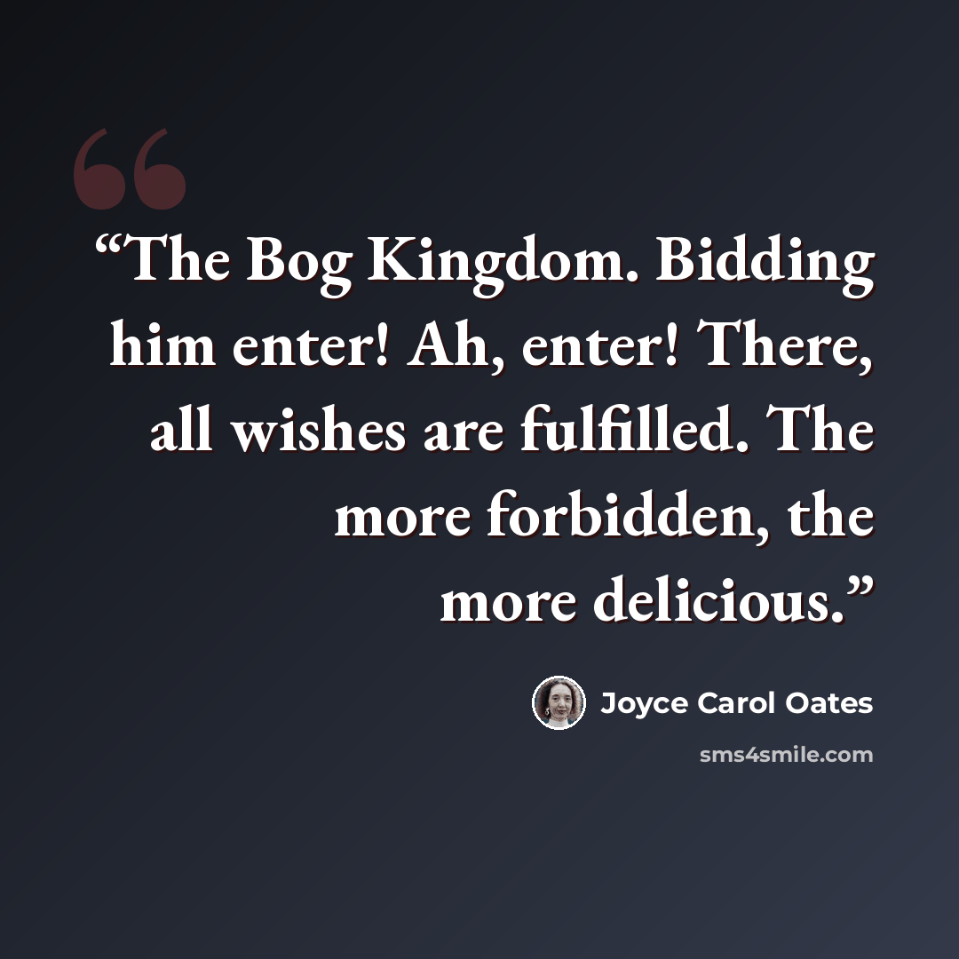 “The Bog Kingdom. Bidding him enter! Ah, enter! There, all wishes are fulfilled. The more forbidden, the more delicious.” quote by Joyce Carol Oates