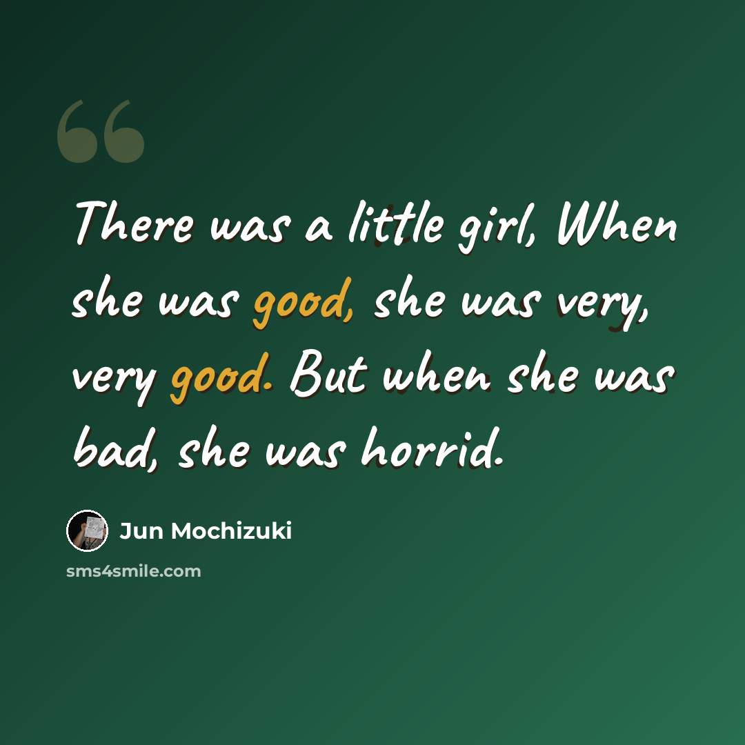 “There was a little girl, When she was good, she was very, very good. But when she was bad, she was horrid.” quote by Jun Mochizuki
