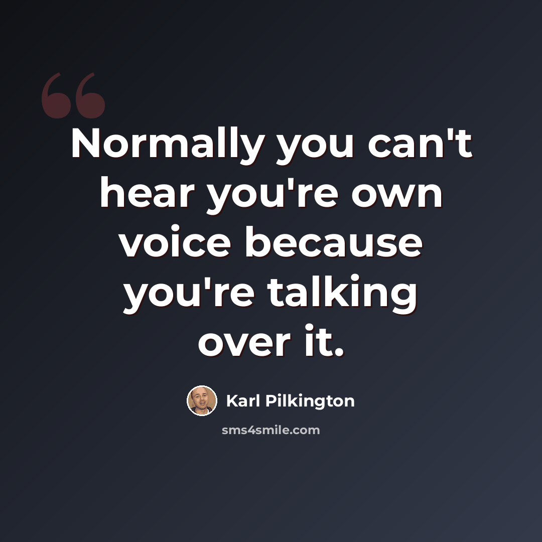 “Normally you can't hear you're own voice because you're talking over it.” quote by Karl Pilkington