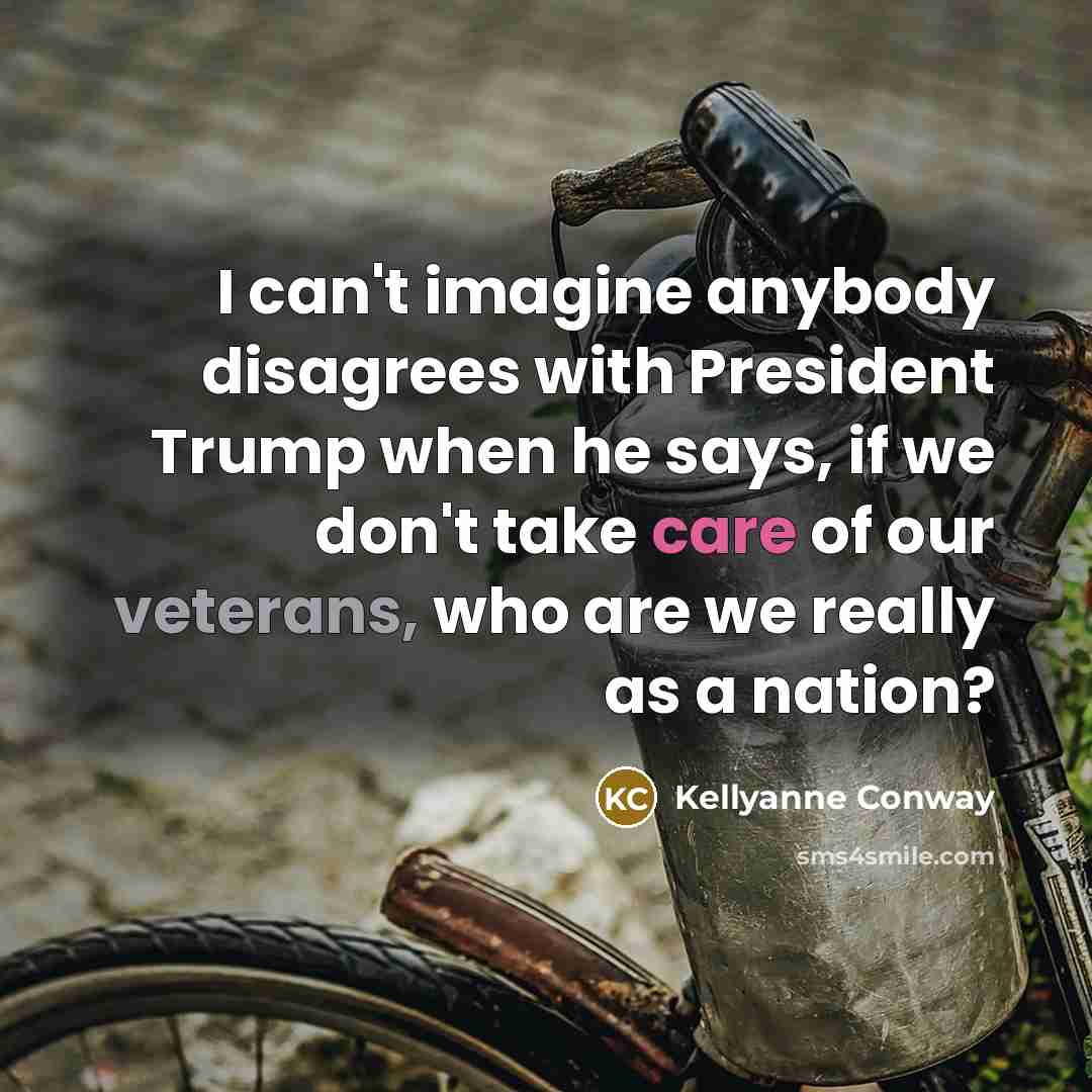 “I can't imagine anybody disagrees with President Trump when he says, if we don't take care of our veterans, who are we really as a nation?” quote by Kellyanne Conway