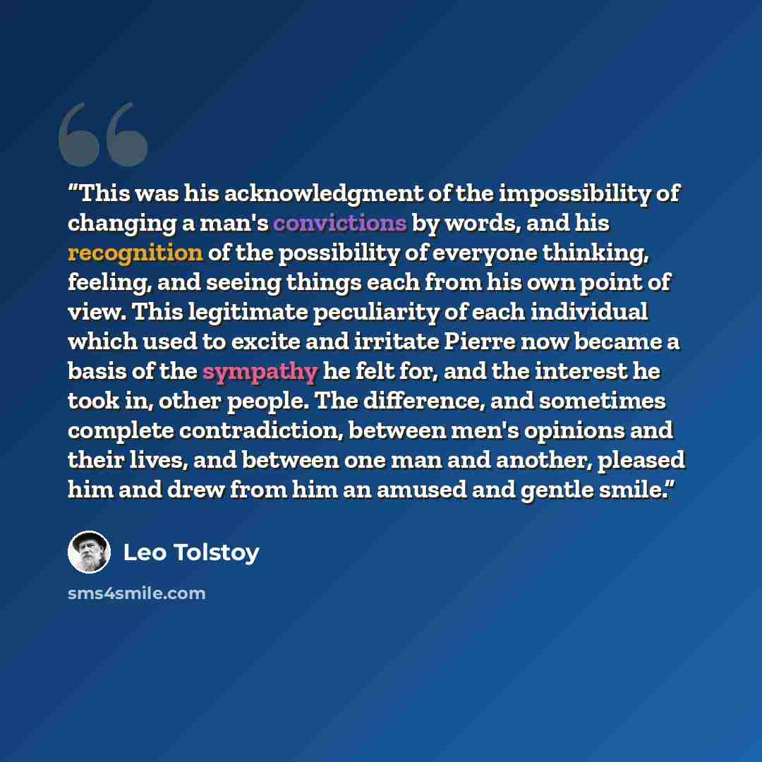 “This was his acknowledgment of the impossibility of changing a man's convictions by words, and his recognition of the possibility of everyone thinking, feeling, and seeing things each from his own point of view. This legitimate peculiarity of each individual which used to excite and irritate…” quote by Leo Tolstoy