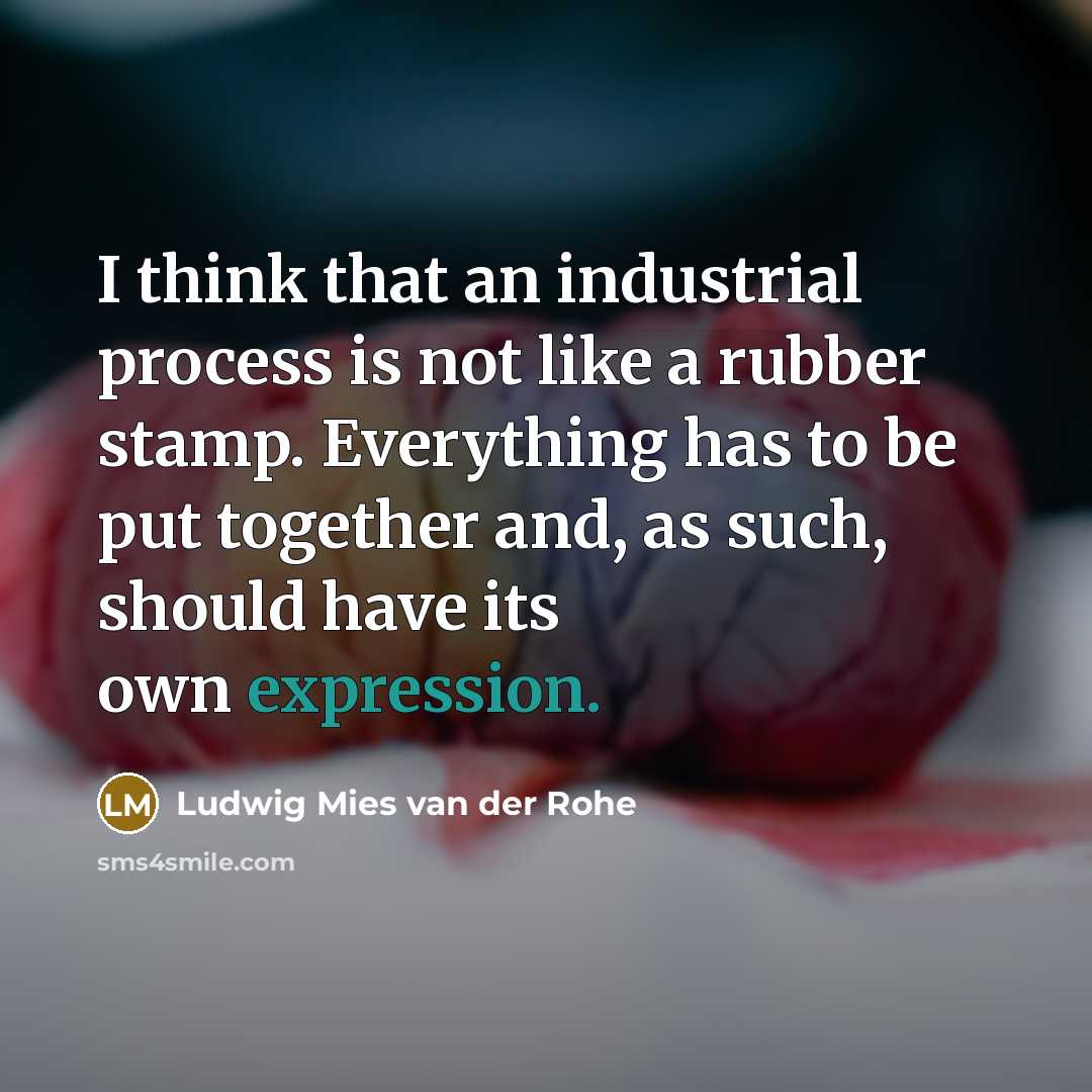 “I think that an industrial process is not like a rubber stamp. Everything has to be put together and, as such, should have its own expression.” quote by Ludwig Mies van der Rohe