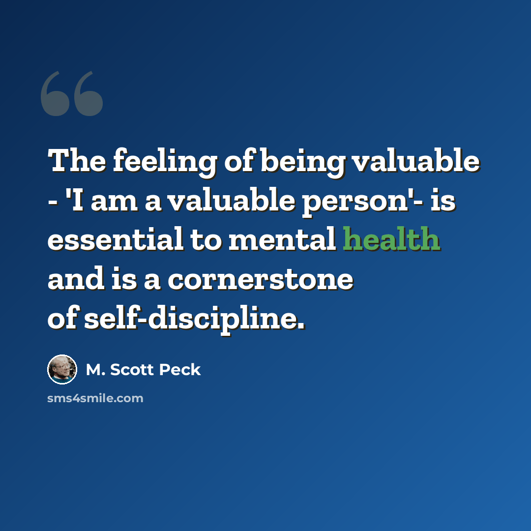 “The feeling of being valuable - 'I am a valuable person'- is essential to mental health and is a cornerstone of self-discipline.” quote by M. Scott Peck