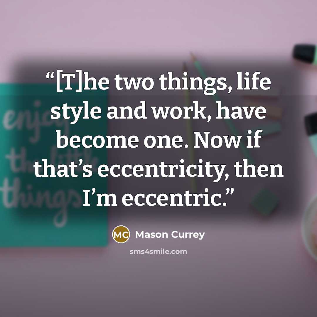 “[T]he two things, life style and work, have become one. Now if that’s eccentricity, then I’m eccentric.” quote by Mason Currey