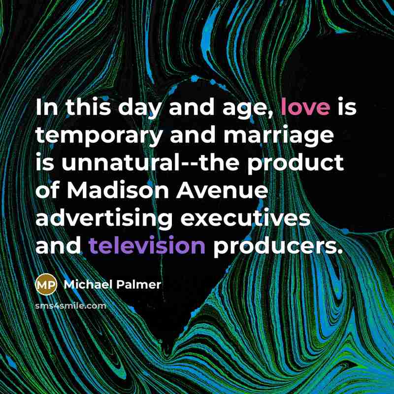 “In this day and age, love is temporary and marriage is unnatural--the product of Madison Avenue advertising executives and television producers.” quote by Michael Palmer