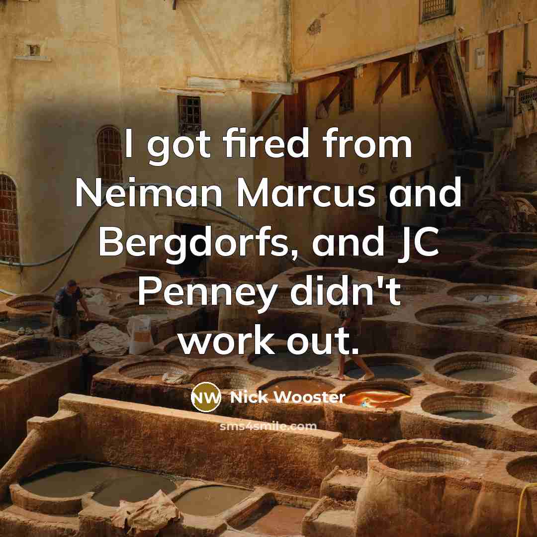 “I got fired from Neiman Marcus and Bergdorfs, and JC Penney didn't work out.” quote by Nick Wooster