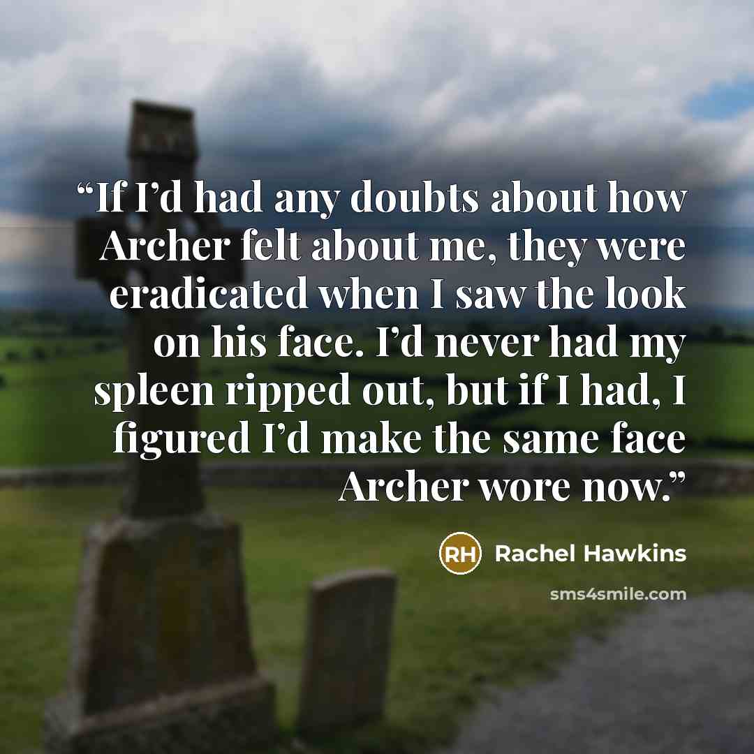 “If I’d had any doubts about how Archer felt about me, they were eradicated when I saw the look on his face. I’d never had my spleen ripped out, but if I had, I figured I’d make the same face Archer wore now.” quote by Rachel Hawkins