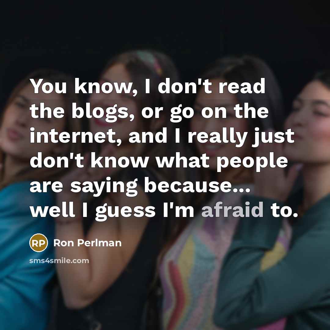 “You know, I don't read the blogs, or go on the internet, and I really just don't know what people are saying because... well I guess I'm afraid to.” quote by Ron Perlman
