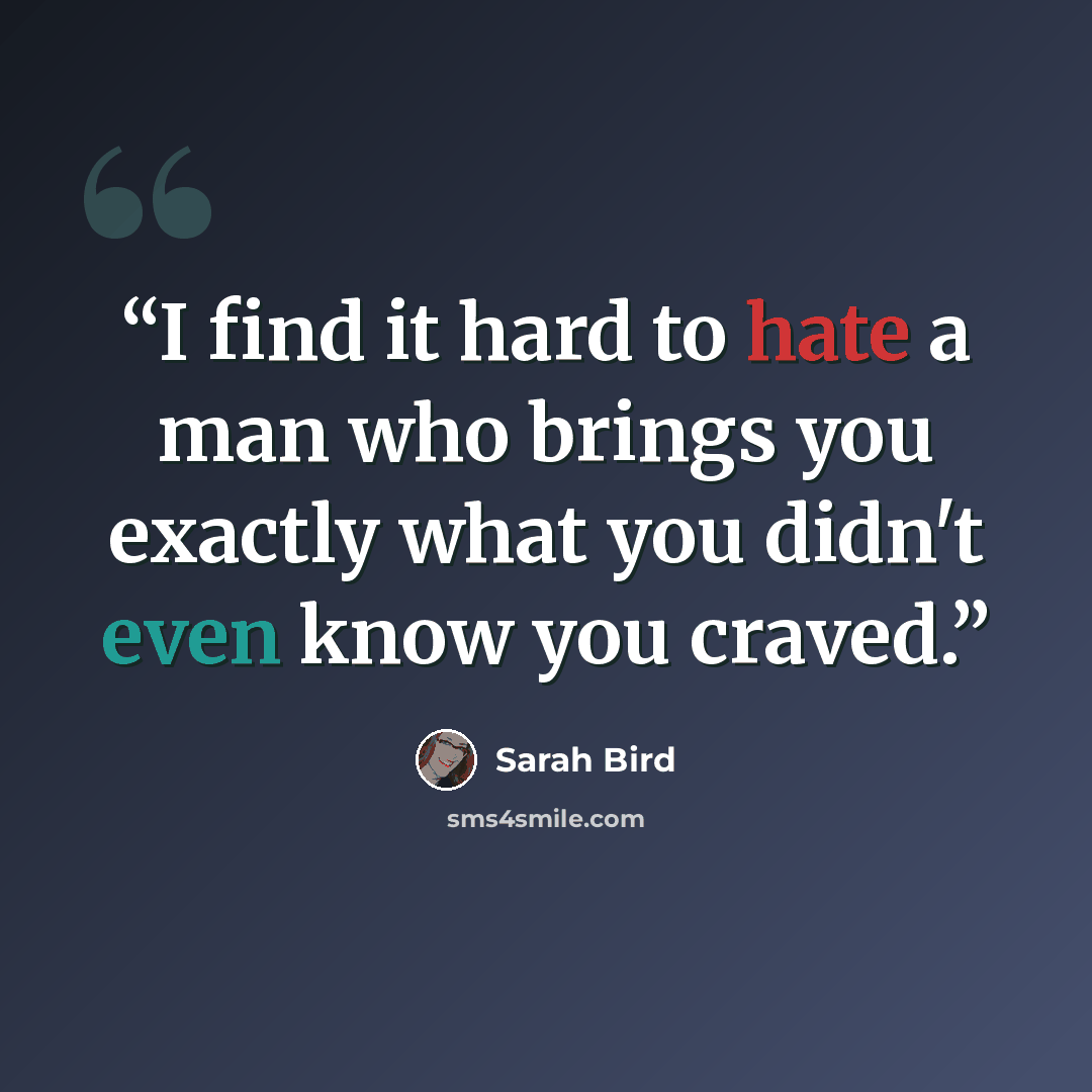 “I find it hard to hate a man who brings you exactly what you didn't even know you craved.” quote by Sarah Bird