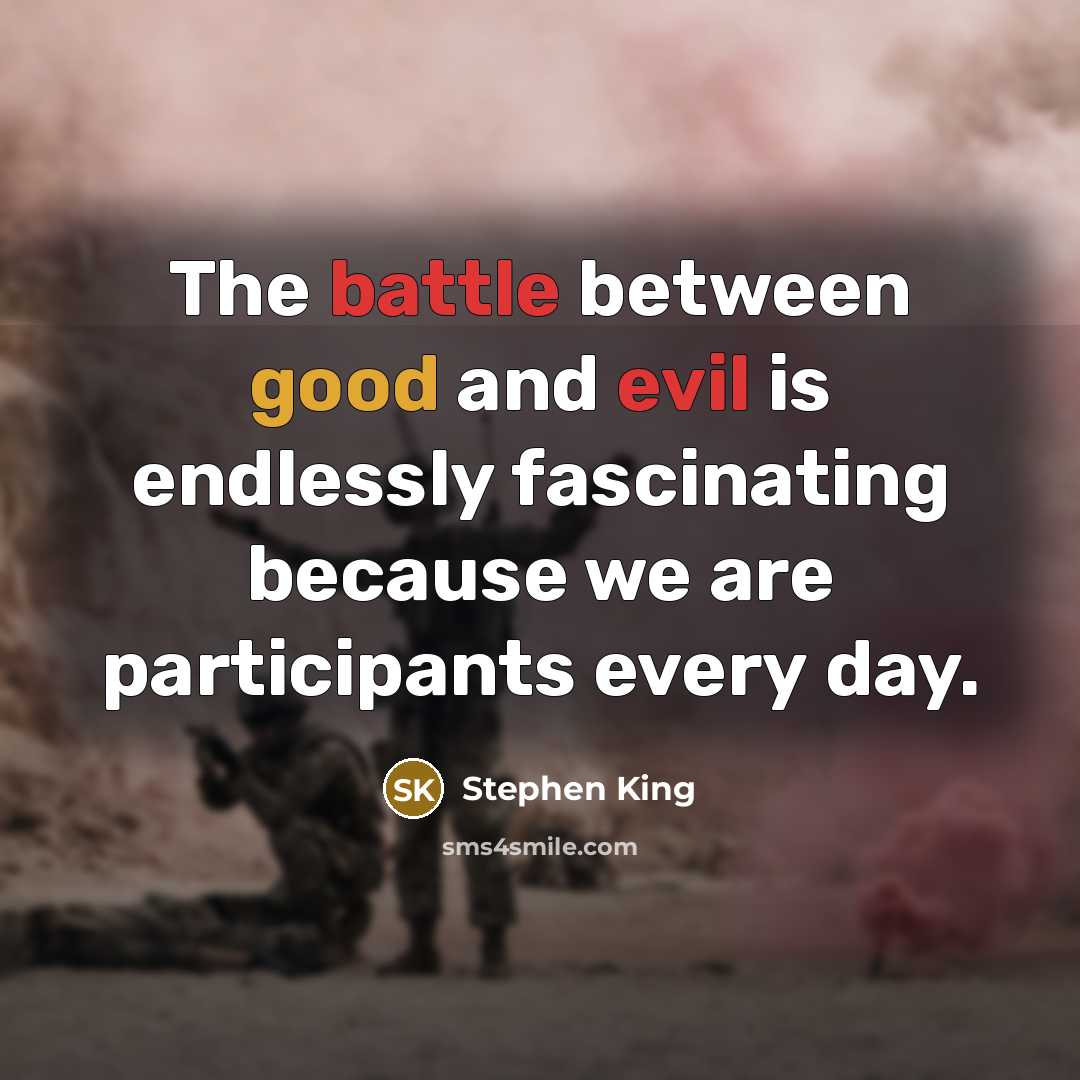 “The battle between good and evil is endlessly fascinating because we are participants every day.” quote by Stephen King