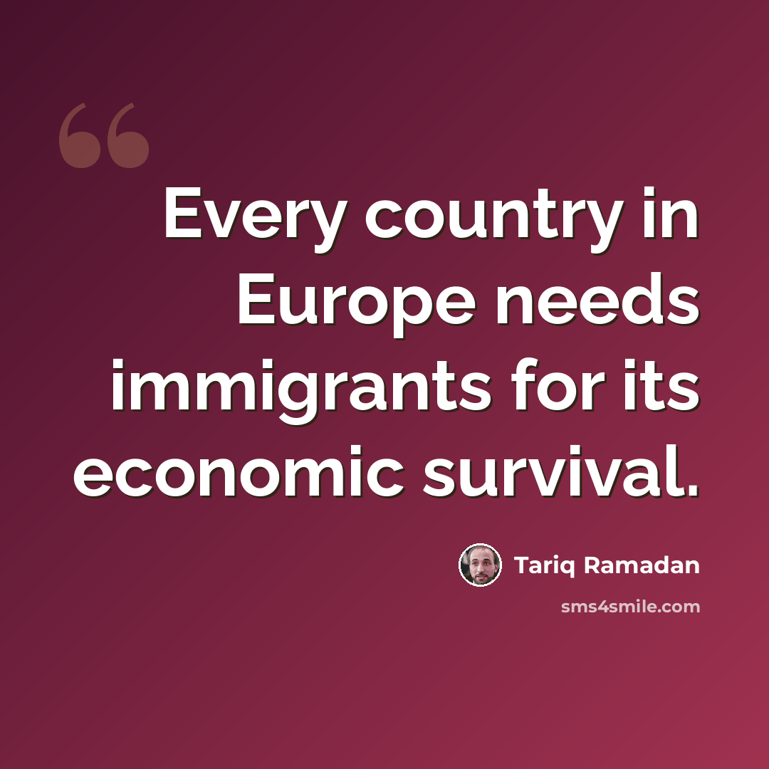 “Every country in Europe needs immigrants for its economic survival.” quote by Tariq Ramadan