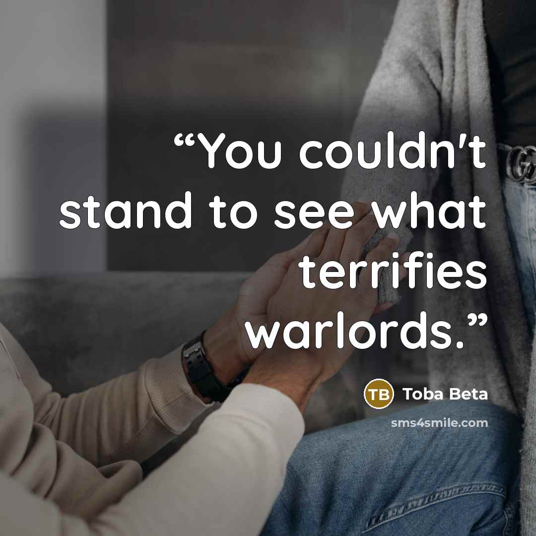 “You couldn't stand to see what terrifies warlords.” quote by Toba Beta
