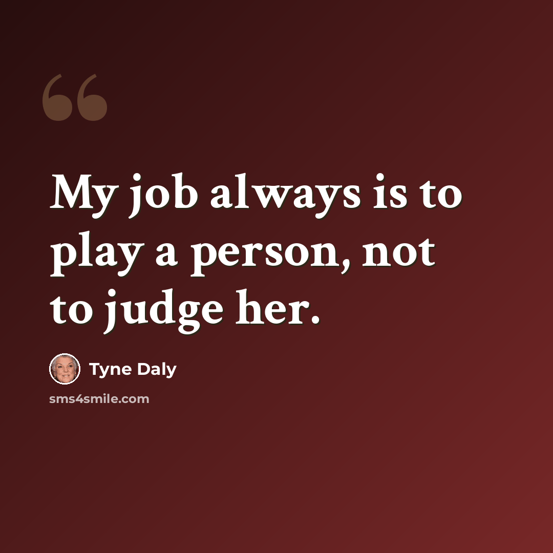 “My job always is to play a person, not to judge her.” quote by Tyne Daly