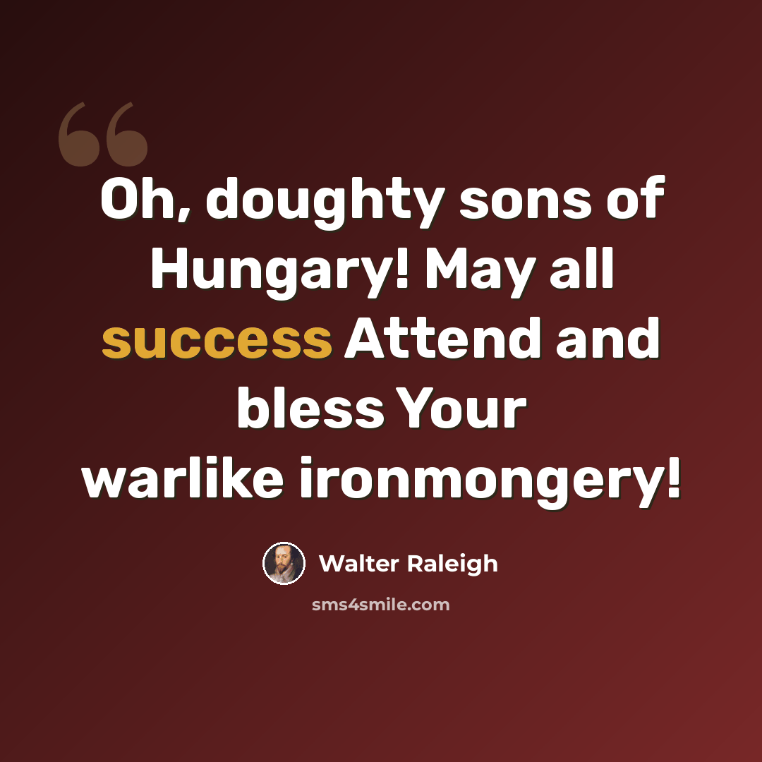 “Oh, doughty sons of Hungary! May all success Attend and bless Your warlike ironmongery!” quote by Walter Raleigh