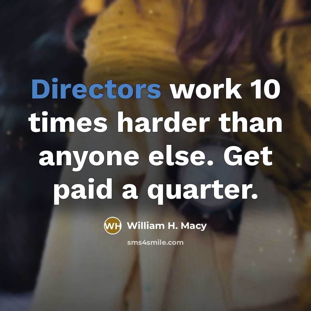 “Directors work 10 times harder than anyone else. Get paid a quarter.” quote by William H. Macy