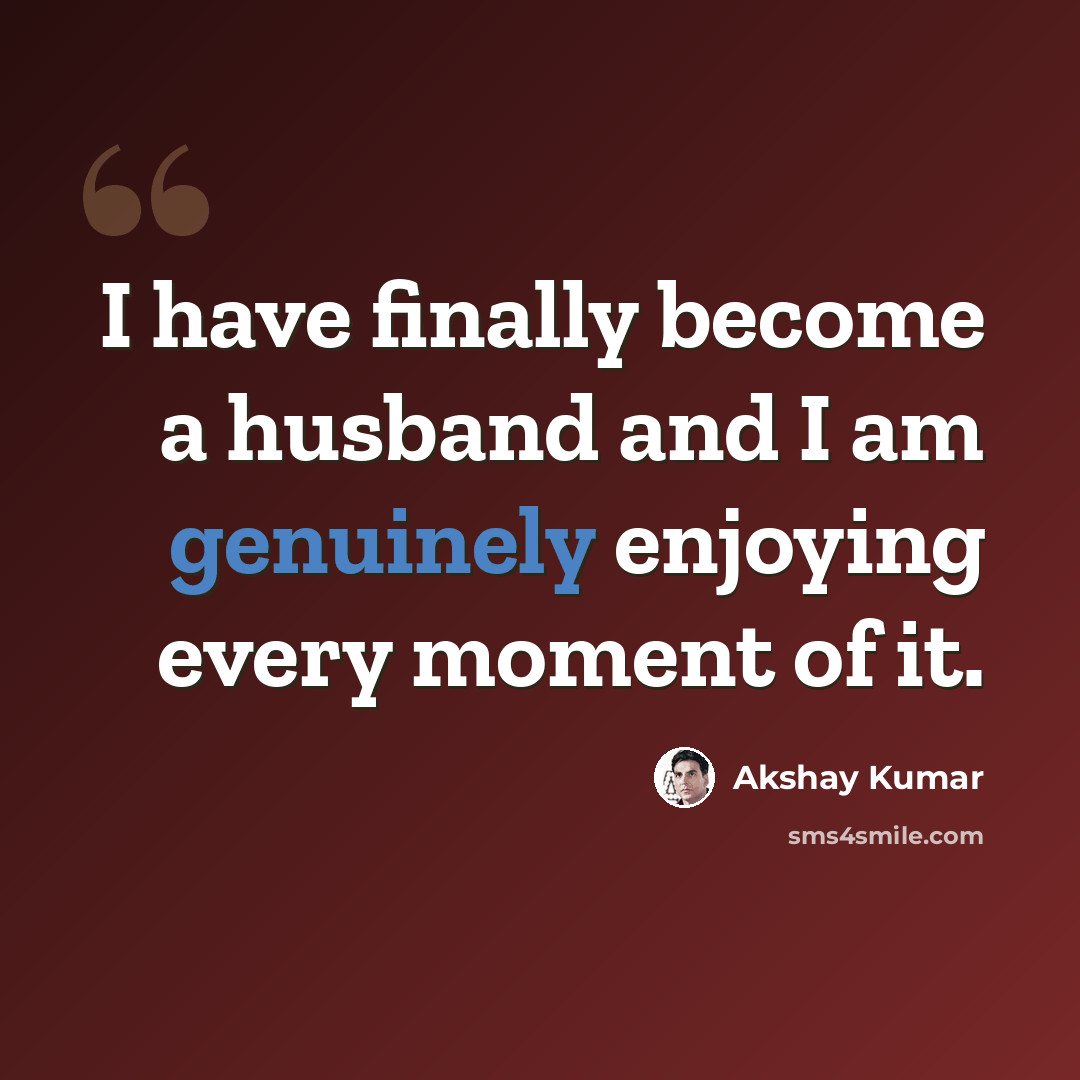 “I have finally become a husband and I am genuinely enjoying every moment of it.” quote by Akshay Kumar