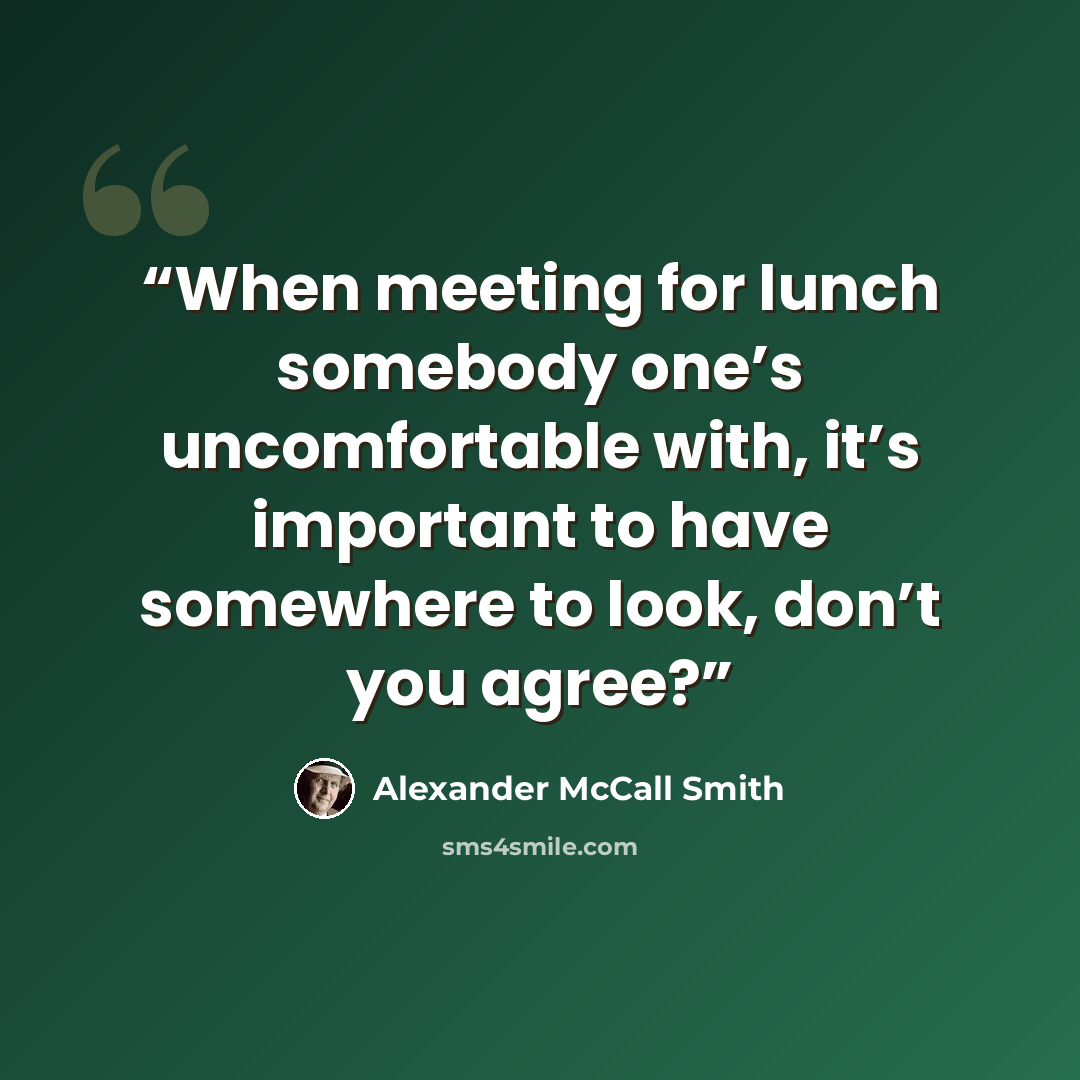 “When meeting for lunch somebody one’s uncomfortable with, it’s important to have somewhere to look, don’t you agree?” quote by Alexander McCall Smith