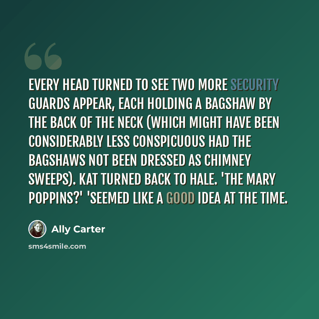 “Every head turned to see two more security guards appear, each holding a Bagshaw by the back of the neck (which might have been considerably less conspicuous had the Bagshaws not been dressed as chimney sweeps). Kat turned back to Hale. 'The Mary Poppins?' 'Seemed like a good idea at the time.” quote by Ally Carter