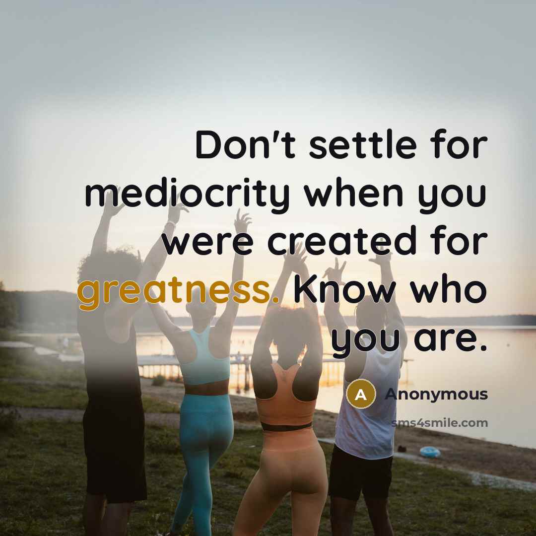 “Don't settle for mediocrity when you were created for greatness. Know who you are.” quote by Anonymous