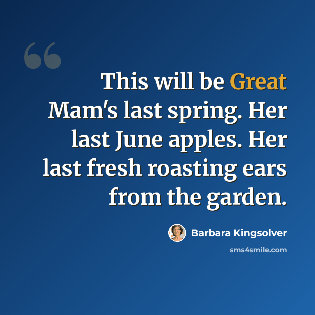 “This will be Great Mam's last spring. Her last June apples. Her last fresh roasting ears from the garden.” quote by Barbara Kingsolver