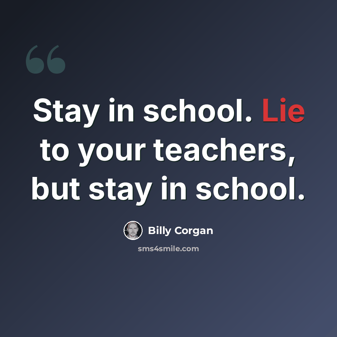 “Stay in school. Lie to your teachers, but stay in school.” quote by Billy Corgan