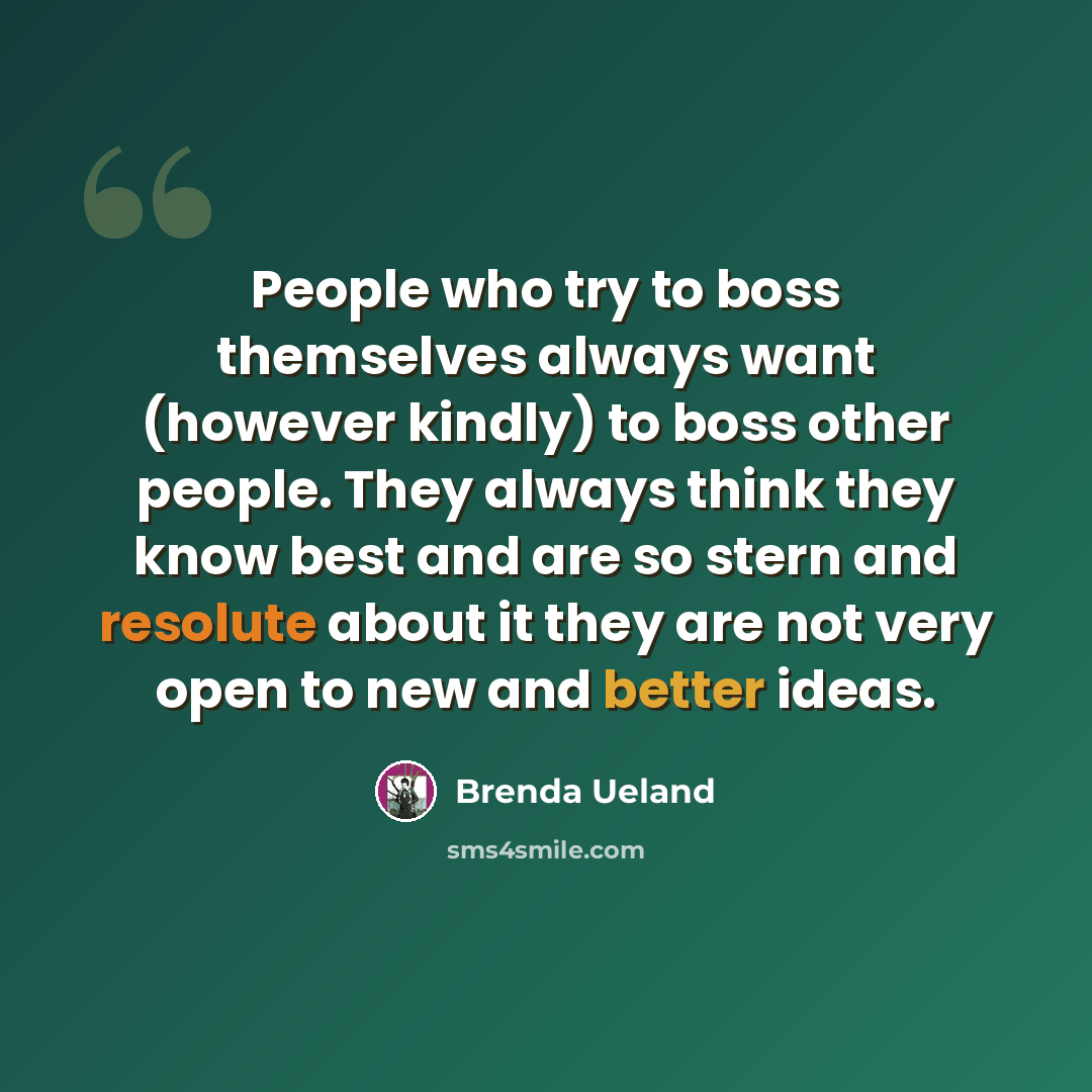 “People who try to boss themselves always want (however kindly) to boss other people. They always think they know best and are so stern and resolute about it they are not very open to new and better ideas.” quote by Brenda Ueland