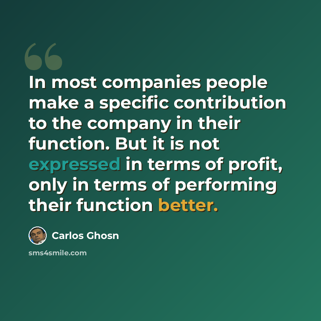 “In most companies people make a specific contribution to the company in their function. But it is not expressed in terms of profit, only in terms of performing their function better.” quote by Carlos Ghosn