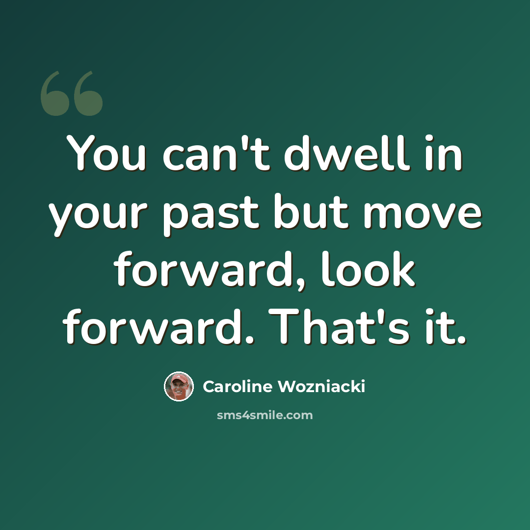 “You can't dwell in your past but move forward, look forward. That's it.” quote by Caroline Wozniacki