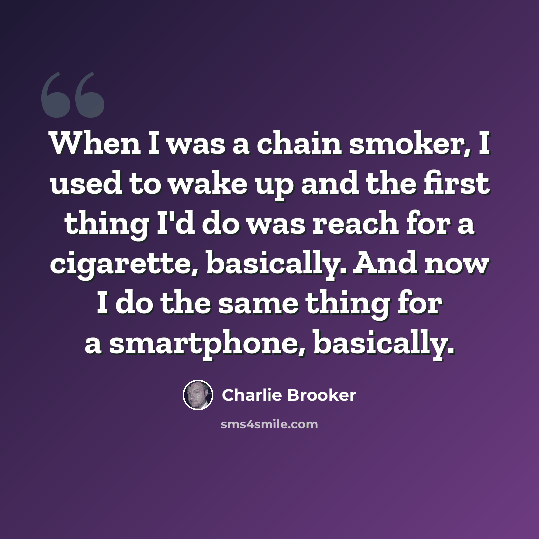 “When I was a chain smoker, I used to wake up and the first thing I'd do was reach for a cigarette, basically. And now I do the same thing for a smartphone, basically.” quote by Charlie Brooker