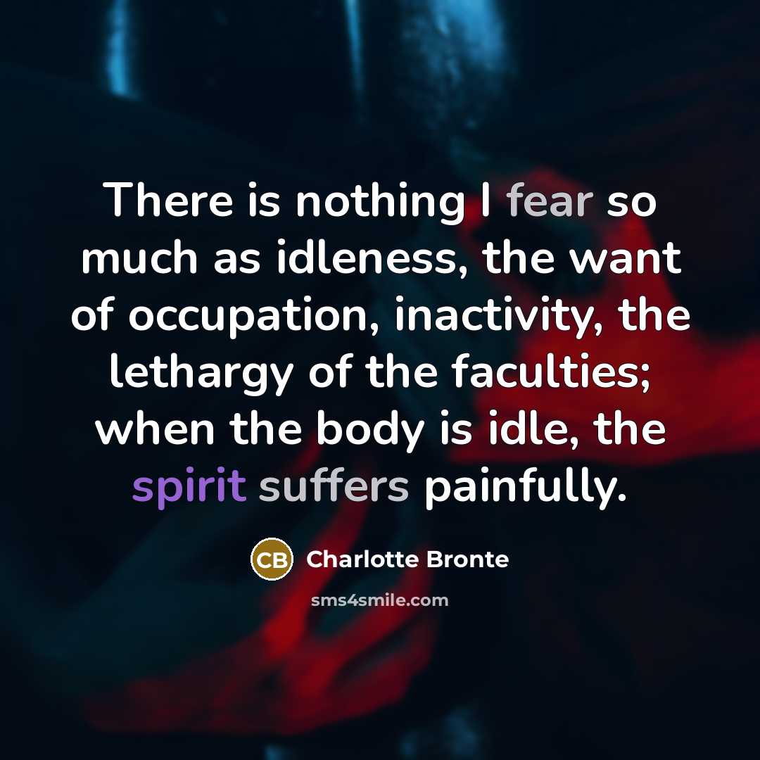 “There is nothing I fear so much as idleness, the want of occupation, inactivity, the lethargy of the faculties; when the body is idle, the spirit suffers painfully.” quote by Charlotte Bronte