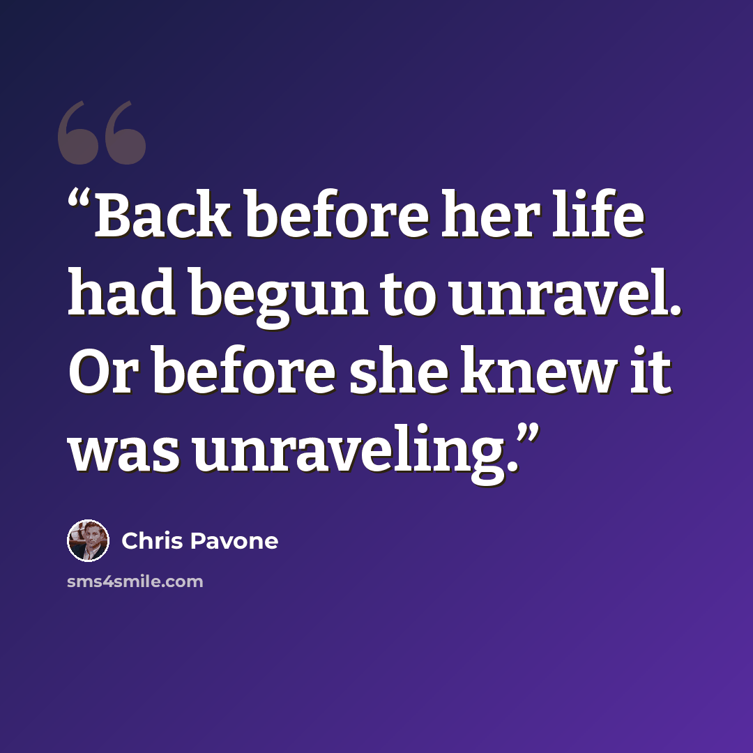 “Back before her life had begun to unravel. Or before she knew it was unraveling.” quote by Chris Pavone